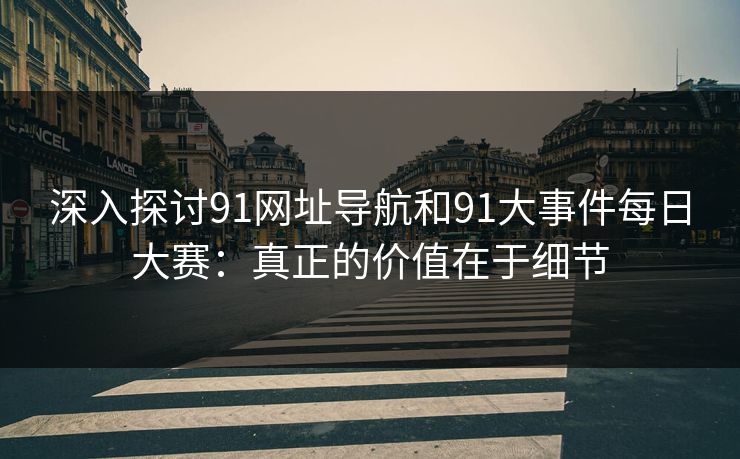 深入探讨91网址导航和91大事件每日大赛:真正的价值在于细节 深入探讨91网址导航和91大事件每日大赛:真正的价值在于细节